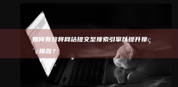 如何有效将网站提交至搜索引擎以提升搜索排名？