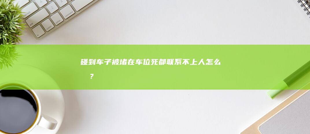 碰到车子被堵在车位死都联系不上人怎么办？