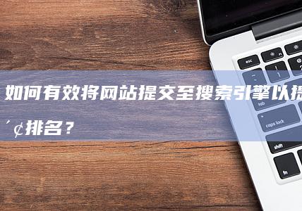 如何有效将网站提交至搜索引擎以提升搜索排名？